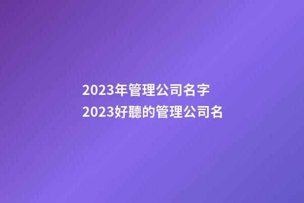 2023年管理公司名字 2023好聽的管理公司名-第1張-公司起名-玄機派